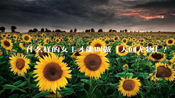 什么样的女主才能叫做「人间尤物」？
