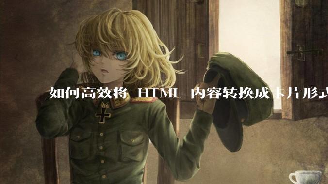 如何高效将 HTML 内容转换成卡片形式？