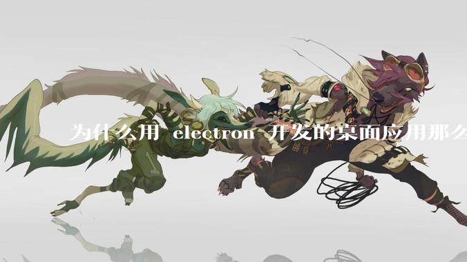 为什么用 electron 开发的桌面应用那么多？
