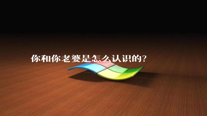 你和你老婆是怎么认识的？