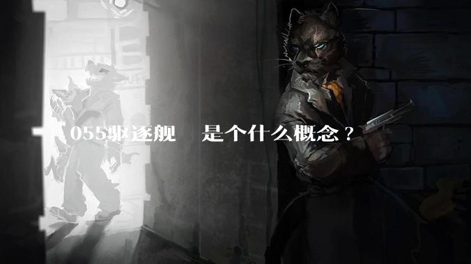055驱逐舰  是个什么概念?