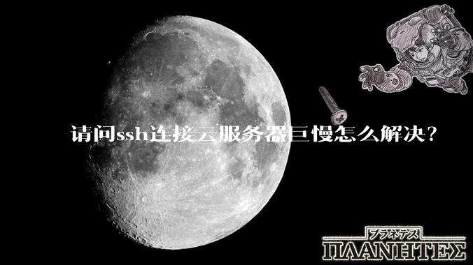 请问ssh连接云服务器巨慢怎么解决？