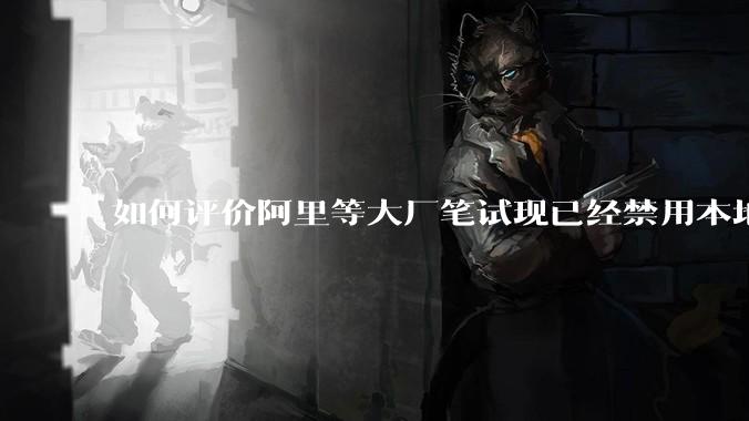 如何评价阿里等大厂笔试现已经禁用本地IDE？