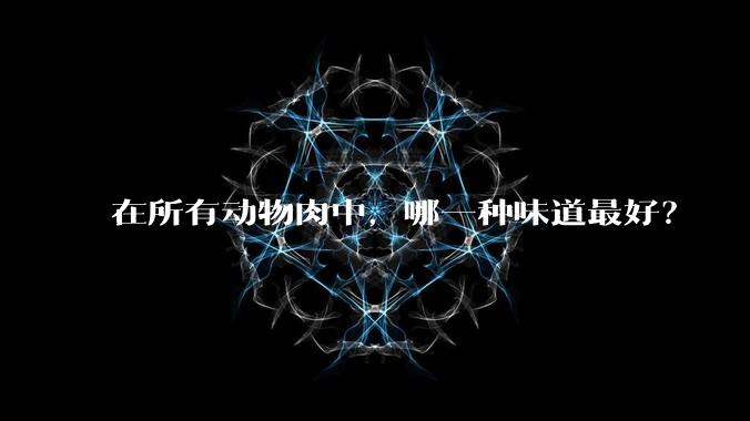在所有动物肉中，哪一种味道最好？